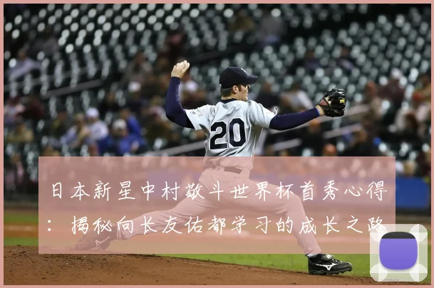 日本新星中村敬斗世界杯首秀心得：揭秘向长友佑都学习的成长之路与未来展望