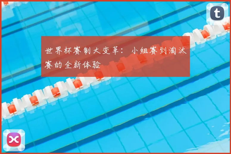 世界杯赛制大变革:小组赛到淘汰赛的全新体验