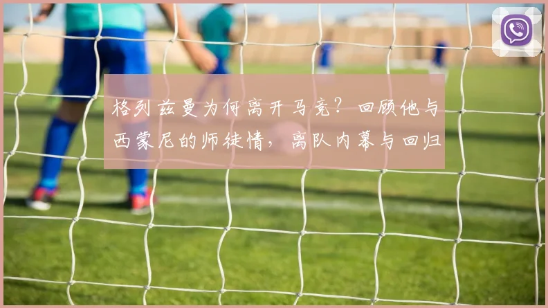 格列兹曼为何离开马竞?回顾他与西蒙尼的师徒情,离队内幕与回归表现全解析
