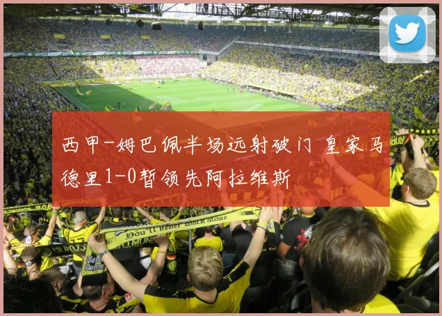 西甲-姆巴佩半场远射破门 皇家马德里1-0暂领先阿拉维斯