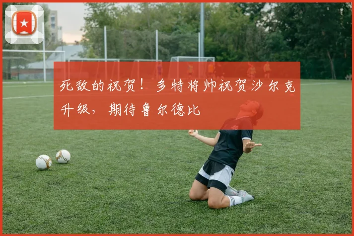 死敌的祝贺!多特将帅祝贺沙尔克升级,期待鲁尔德比