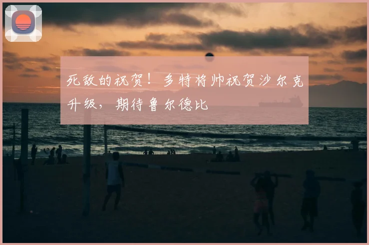死敌的祝贺！多特将帅祝贺沙尔克升级，期待鲁尔德比