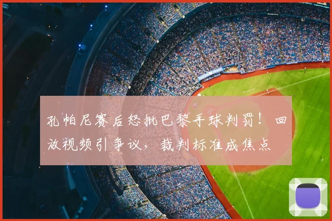 孔帕尼赛后怒批巴黎手球判罚!回放视频引争议,裁判标准成焦点