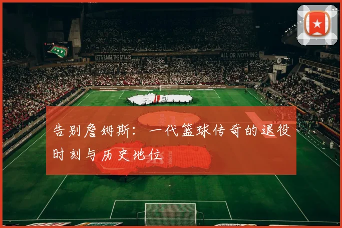 告别詹姆斯：一代篮球传奇的退役时刻与历史地位
