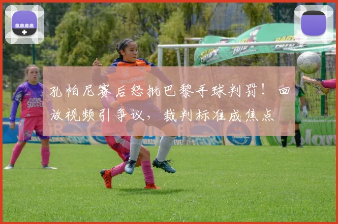 孔帕尼赛后怒批巴黎手球判罚！回放视频引争议，裁判标准成焦点
