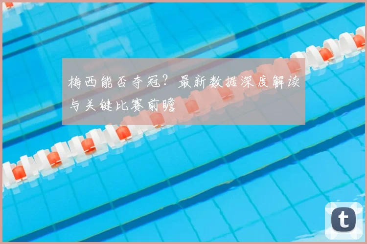 梅西能否夺冠？最新数据深度解读与关键比赛前瞻