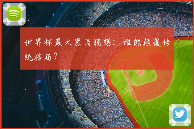 世界杯最大黑马猜想:谁能颠覆传统格局?