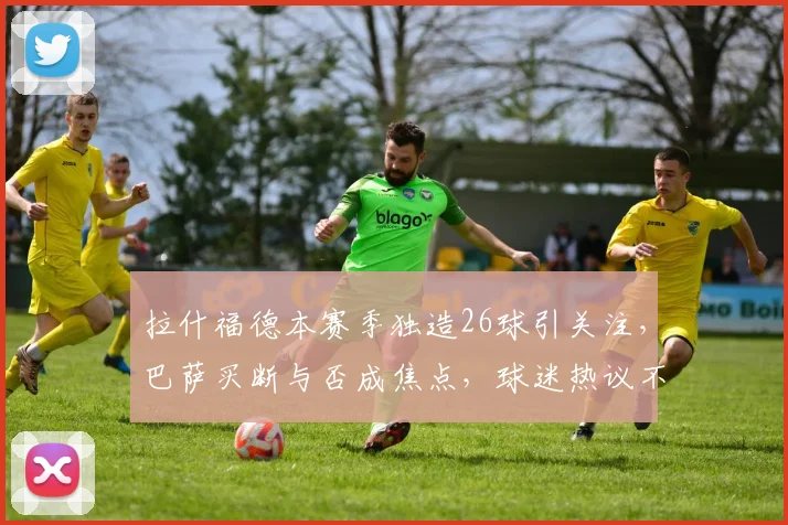 拉什福德本赛季独造26球引关注，巴萨买断与否成焦点，球迷热议不断