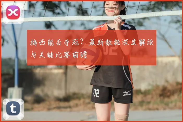 梅西能否夺冠?最新数据深度解读与关键比赛前瞻