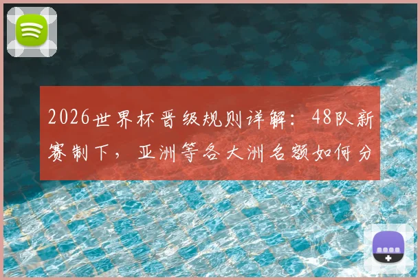 2026世界杯晋级规则详解:48队新赛制下,亚洲等各大洲名额如何分配与争夺?