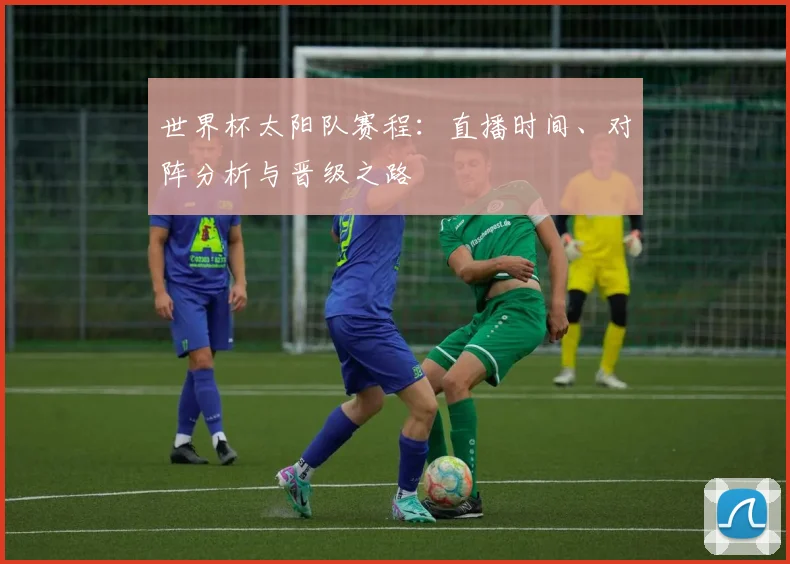 世界杯太阳队赛程：直播时间、对阵分析与晋级之路