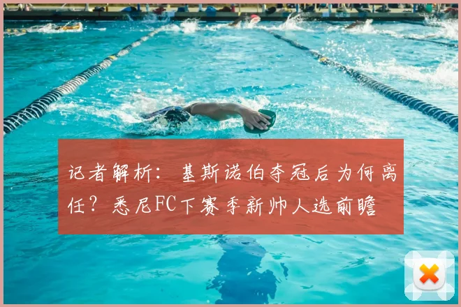 记者解析：基斯诺伯夺冠后为何离任？悉尼FC下赛季新帅人选前瞻