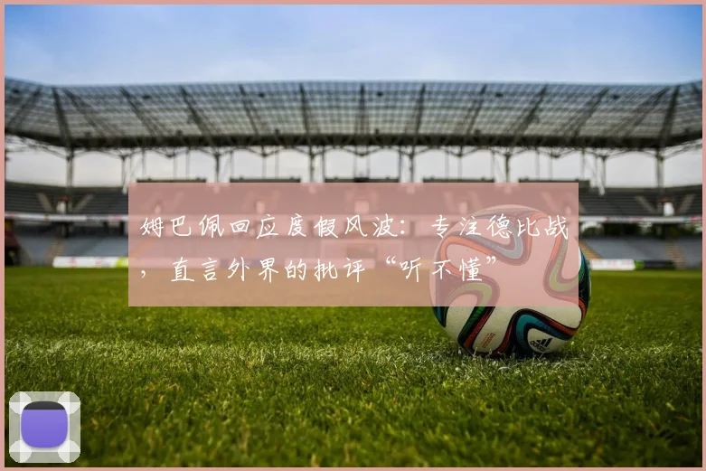 姆巴佩回应度假风波:专注德比战,直言外界的批评“听不懂”
