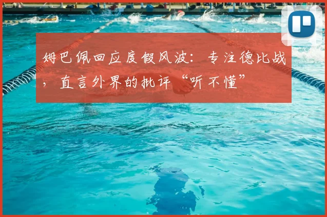 姆巴佩回应度假风波：专注德比战，直言外界的批评“听不懂”