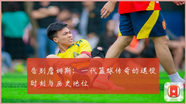告别詹姆斯：一代篮球传奇的退役时刻与历史地位