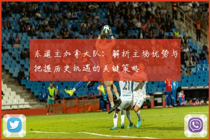 东道主加拿大队:解析主场优势与把握历史机遇的关键策略