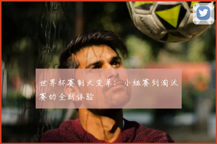 世界杯赛制大变革：小组赛到淘汰赛的全新体验