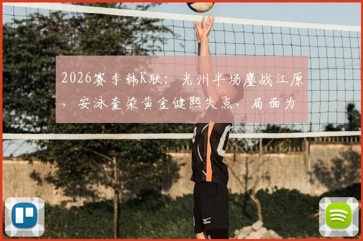 2026赛季韩K联:光州半场鏖战江原,安泳奎染黄金健熙失点,局面为何胶着?